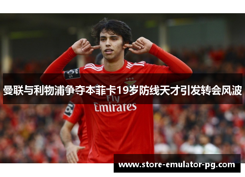 曼联与利物浦争夺本菲卡19岁防线天才引发转会风波 曼联与利物浦争夺本菲卡19岁防线天才引发转会风波