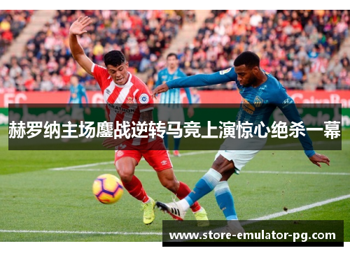 赫罗纳主场鏖战逆转马竞上演惊心绝杀一幕 赫罗纳主场鏖战逆转马竞上演惊心绝杀一幕