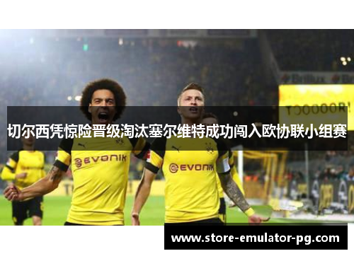 切尔西凭惊险晋级淘汰塞尔维特成功闯入欧协联小组赛 切尔西凭惊险晋级淘汰塞尔维特成功闯入欧协联小组赛