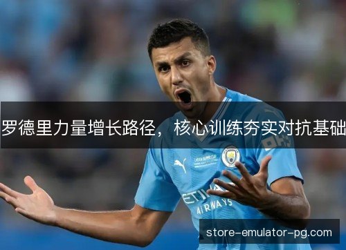 罗德里力量增长路径，核心训练夯实对抗基础