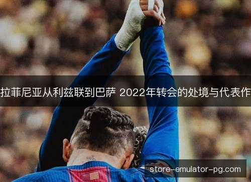 拉菲尼亚从利兹联到巴萨 2022年转会的处境与代表作
